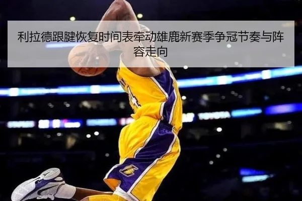 利拉德跟腱恢复时间表牵动雄鹿新赛季争冠节奏与阵容走向