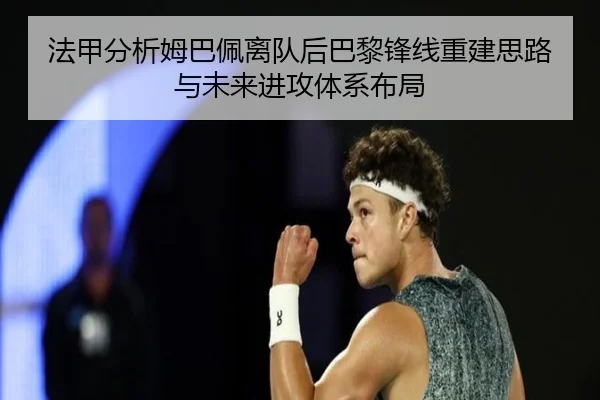 法甲分析姆巴佩离队后巴黎锋线重建思路与未来进攻体系布局