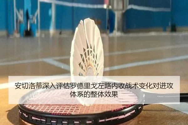 安切洛蒂深入评估罗德里戈左路内收战术变化对进攻体系的整体效果