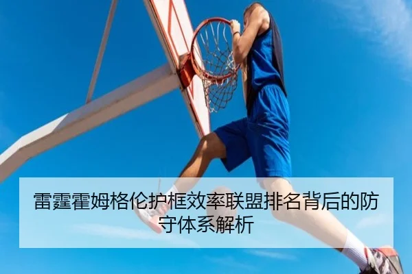 雷霆霍姆格伦护框效率联盟排名背后的防守体系解析