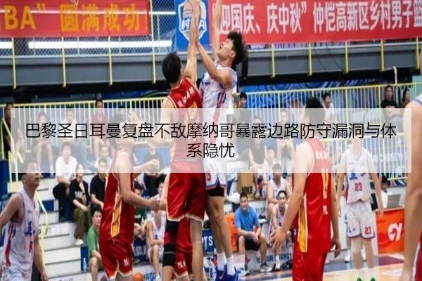 巴黎圣日耳曼复盘不敌摩纳哥暴露边路防守漏洞与体系隐忧