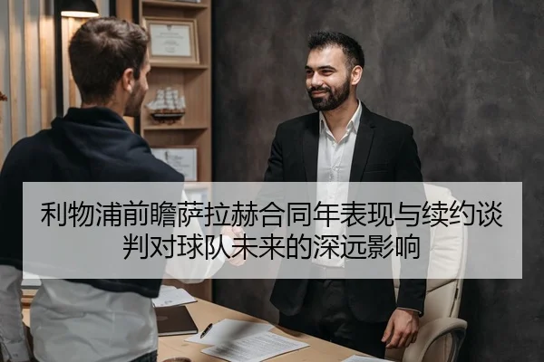 利物浦前瞻萨拉赫合同年表现与续约谈判对球队未来的深远影响