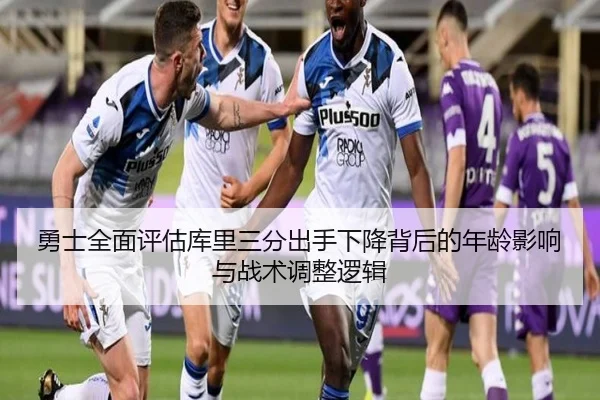 勇士全面评估库里三分出手下降背后的年龄影响与战术调整逻辑