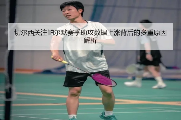 切尔西关注帕尔默赛季助攻数据上涨背后的多重原因解析