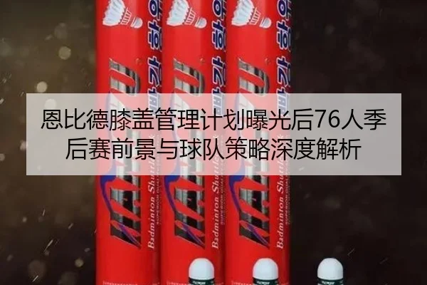 恩比德膝盖管理计划曝光后76人季后赛前景与球队策略深度解析