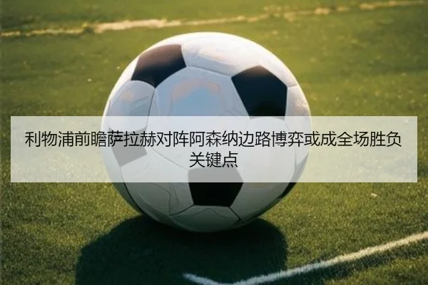 利物浦前瞻萨拉赫对阵阿森纳边路博弈或成全场胜负关键点