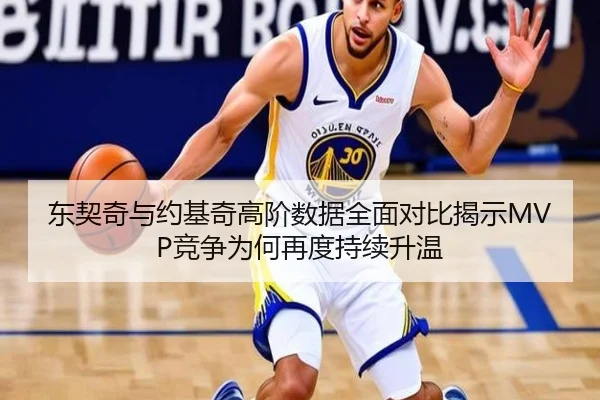 东契奇与约基奇高阶数据全面对比揭示MVP竞争为何再度持续升温
