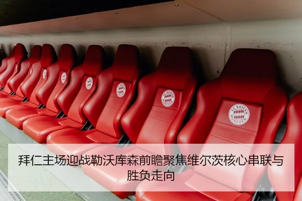 拜仁主场迎战勒沃库森前瞻聚焦维尔茨核心串联与胜负走向