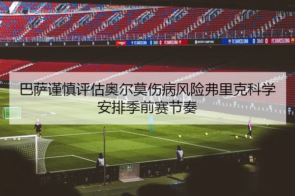 巴萨谨慎评估奥尔莫伤病风险弗里克科学安排季前赛节奏