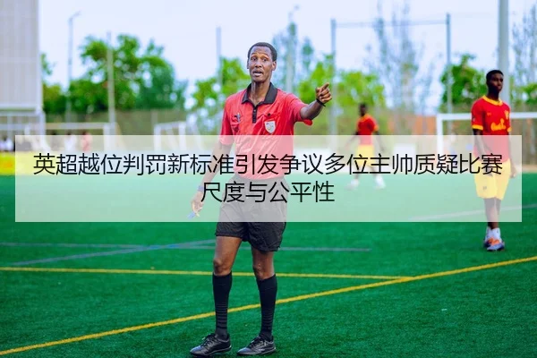 英超越位判罚新标准引发争议多位主帅质疑比赛尺度与公平性