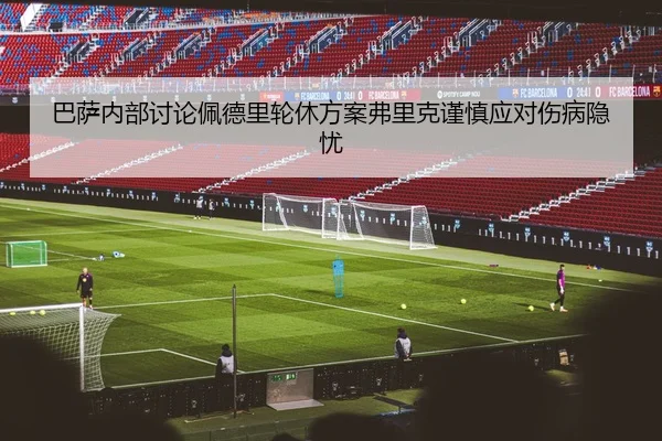 巴萨内部讨论佩德里轮休方案弗里克谨慎应对伤病隐忧