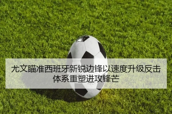 尤文瞄准西班牙新锐边锋以速度升级反击体系重塑进攻锋芒